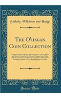 The O'Hagan Coin Collection: Catalogue of the Collection of Roman Coins, in Gold, Silver and Bronze, Formed by H. Osborne O'Hagan, Esq., Fellow of the Royal Numismatic Society, and Member of the British Numismatic Society, Who Is Relinquishing the 