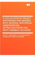A Collection of Select Aphorisms and Maxims; With Several Historical Observations: Extracted from the Most Eminent Authors