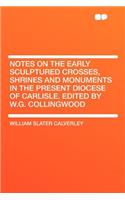 Notes on the Early Sculptured Crosses, Shrines and Monuments in the Present Diocese of Carlisle. Edited by W.G. Collingwood