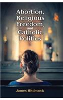 Abortion, Religious Freedom, and Catholic Politics