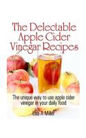 The Delectable Apple Cider Vinegar Recipes: The unique way to use apple cider vinegar in your daily food