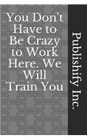 You Don't Have to Be Crazy to Work Here. We Will Train You: Lined Notebook, Journal Gift, 6x9, 110 Pages, Soft Cover, Matte Finish