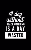 A Day Without Blacksmithing Is A Day Wasted: Notebook for Blacksmithing Lover - Great Christmas & Birthday Gift Idea for Blacksmithing Fan - Blacksmithing Journal - Blacksmithing Fan Diary - 10