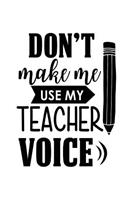 Don't Make Me Use My Teacher Voice: A Notebook & Blank Lined Journal; Perfect Gift Under $10 for Teacher Appreciation, Summer Break, or Back to School ideas; Grade School/College Class