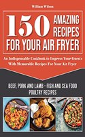 150 Amazing Recipes For Your Air Fryer: An Indispensable Cookbook to Impress Your Guests With Memorable Recipes For Your Air Fryer. Includes: Beef, Pork and Lamb - Fish and Sea Food Poultr