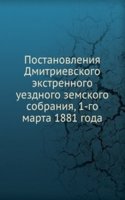 Postanovleniya Dmitrievskogo ekstrennogo uezdnogo zemskogo sobraniya, 1-go marta 1881 goda