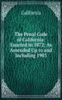 Penal Code of California: Enacted in 1872; As Amended Up to and Including 1903