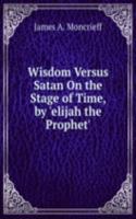 Wisdom Versus Satan On the Stage of Time, by 'elijah the Prophet'.