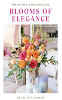 Blooms of Elegance: The Art of Flower Bouquets: Coffee Table Book