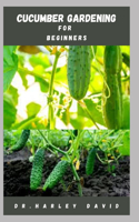 Cucumber Gardening for Beginners: Step by Step Guide To Growing Cucumber From Seed To Harvest