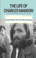 The Life Of Charles Manson: Himself Was His Own Worst Enemy: True Famous Crime Stories