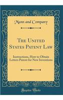 The United States Patent Law: Instructions, How to Obtain Letters Patent for New Inventions (Classic Reprint): Instructions, How to Obtain Letters Patent for New Inventions (Classic Reprint)