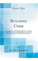 Building Code: A Compilation of Building Regulations Covering Every Phase of Municipal Building Activity with Special Emphasis on Fire Preventive Features (Classic Reprint)
