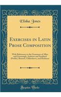 Exercises in Latin Prose Composition: With References to the Grammars of Allen and Greenough, Andrews and Stoddard (Preble), Bennett, Gildersleeve, and Harkness (Classic Reprint)