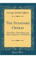 The Standard Operas: Their Plots, Their Music, and Their Composers; A Handbook (Classic Reprint): Their Plots, Their Music, and Their Composers; A Handbook (Classic Reprint)