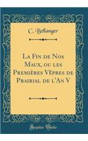 La Fin de Nos Maux, Ou Les Premiï¿½res Vï¿½pres de Prairial de l'An V (Classic Reprint)