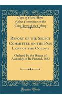 Report of the Select Committee on the Pass Laws of the Colony: Ordered by the House of Assembly to Be Printed, 1883 (Classic Reprint)