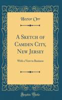 A Sketch of Camden City, New Jersey: With a View to Business (Classic Reprint)