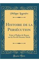 Histoire de la Persï¿½cution: Faite ï¿½ l'ï¿½glise de Rouen Sur La Fin Du Dernier Siï¿½cle (Classic Reprint)