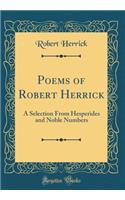 Poems of Robert Herrick: A Selection from Hesperides and Noble Numbers (Classic Reprint)