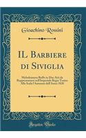 Il Barbiere Di Siviglia: Melodramma Buffo in Due Atti Da Rappresentarsi Nell'imperiale Regio Teatro Alla Scala l'Autunno Dell'anno 1820 (Classic Reprint)