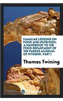 Familiar Lessons on Food and Nutrition; A Handbook to the Food Department of the Parkes Museum of Hygiene. Part I
