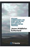 William Wordsworth: The Story of His Life, with Critical Remarks on His Writings