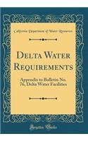 Delta Water Requirements: Appendix to Bulletin No. 76, Delta Water Facilities (Classic Reprint): Appendix to Bulletin No. 76, Delta Water Facilities (Classic Reprint)