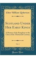 Scotland Under Her Early Kings, Vol. 1: A History of the Kingdom to the Close of the Thirteenth Century (Classic Reprint)