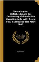 Sammlung der Entscheidungen des Großherzoglich hessischen Cassationshofs in Civil- und Straf-Sachen aus dem Jahre 1867.