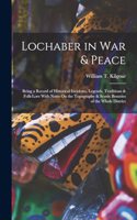 Lochaber in War & Peace: Being a Record of Historical Incidents, Legends, Traditions & Folk-Lore With Notes On the Topography & Scenic Beauties of the Whole District