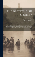 Baptist Irish Society [microform]: Its Origin, History, and Prospects: With an Outline of the Ecclesiastical History of Ireland, and a Lecture Enforcing Its Claims on the Sympathy and