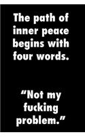 The path of inner peace begins with four words. Not my fucking problem.: Funny quote notebook, zen parody, blank lined pages, 6 x 9. Fun gift.