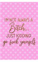 I'm Not Always A Bitch..Just Kidding! Go Fuck Yourself
