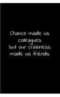 Chance made us colleagues but our craziness made us friends