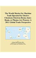 The World Market for Machine Tools Operated by Electro-Chemical, Electron-Beam, Ionic-Beam, or Plasma ARC Process