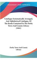 Catalogue Systematically Arranged, And Alphabetical Catalogue, Of The Books Contained In The Derby Town And County Library (1841)