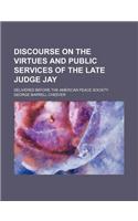 Discourse on the Virtues and Public Services of the Late Judge Jay; Delivered Before the American Peace Society
