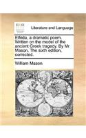 Elfrida, a Dramatic Poem. Written on the Model of the Ancient Greek Tragedy. by MR Mason. the Sixth Edition, Corrected.