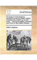 Essay on Book-Keeping, According to the True Italian Method of Debtor and Creditor, by Double Entry. ... the Fourth Edition, Corrected and Improv'd. by William Webster, ...