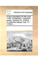 A New Miscellany for the Year 1739. Containing I. Common-Sense, January 13. 1738-9. ... II. Common-Sense, Feb. 17. 1738-9. ...: (English)