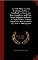How to Write Special Feature Articles; a Handbook for Reporters, Correspondents and Free-lance Writers who Desire to Contribute to Popular Magazines and Magazine Sections of Newspapers
