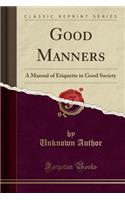 Good Manners: A Manual of Etiquette in Good Society (Classic Reprint)