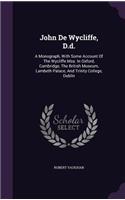 John de Wycliffe, D.D.: A Monograph, with Some Account of the Wycliffe Mss. in Oxford, Cambridge, the British Museum, Lambeth Palace, and Trinity College, Dublin