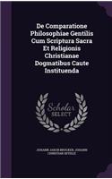De Comparatione Philosophiae Gentilis Cum Scriptura Sacra Et Religionis Christianae Dogmatibus Caute Instituenda