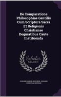 De Comparatione Philosophiae Gentilis Cum Scriptura Sacra Et Religionis Christianae Dogmatibus Caute Instituenda