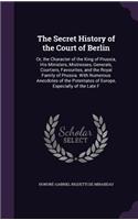 Secret History of the Court of Berlin: Or, the Character of the King of Prussia, His Ministers, Mistresses, Generals, Courtiers, Favourites, and the Royal Family of Prussia. With Numerous