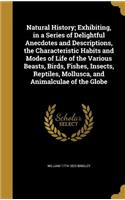 Natural History; Exhibiting, in a Series of Delightful Anecdotes and Descriptions, the Characteristic Habits and Modes of Life of the Various Beasts, Birds, Fishes, Insects, Reptiles, Mollusca, and Animalculae of the Globe