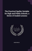 The Practical Speller Suitable for High and Public Schools, a Series of Graded Lessons
