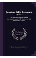 America's Aid to Germany in 1870-71: An Abstract From the Official Correspondence of E. B. Washburne, U.S. Ambassador to Paris